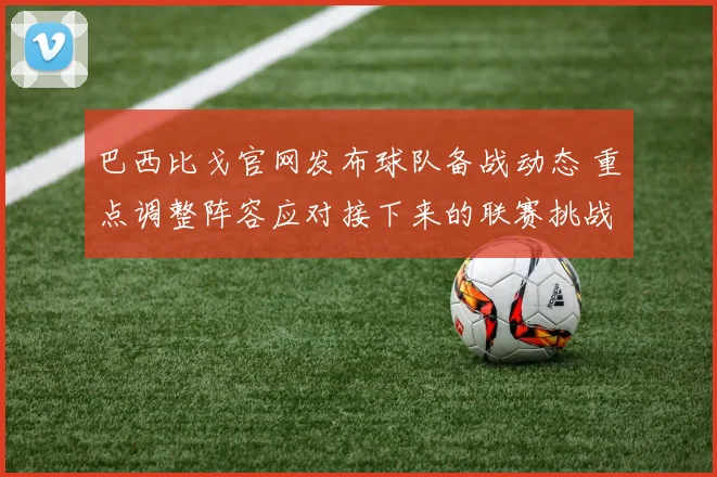 巴西比戈官网发布球队备战动态 重点调整阵容应对接下来的联赛挑战