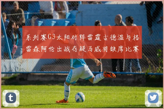 系列赛G3太阳对阵雷霆古德温与格雷森阿伦出战存疑马威将缺席比赛