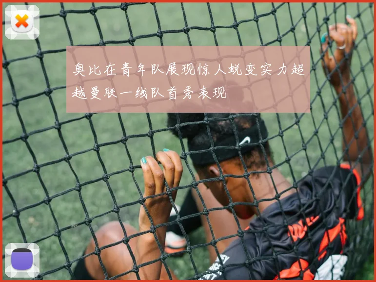 奥比在青年队展现惊人蜕变实力超越曼联一线队首秀表现
