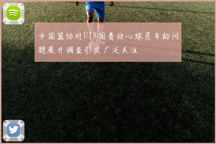 中国篮协对U18国青核心球员年龄问题展开调查引发广泛关注