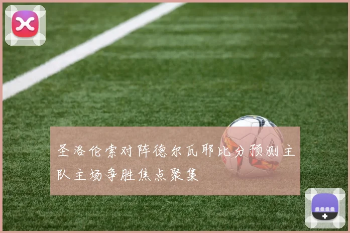 圣洛伦索对阵德尔瓦耶比分预测主队主场争胜焦点聚集