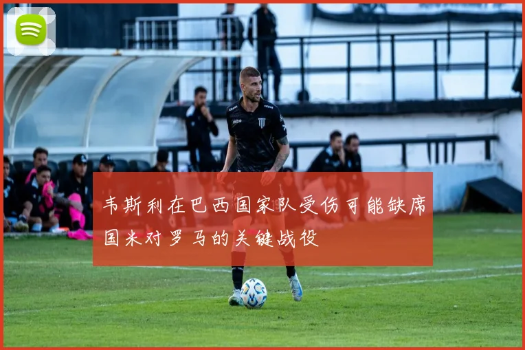 韦斯利在巴西国家队受伤可能缺席国米对罗马的关键战役