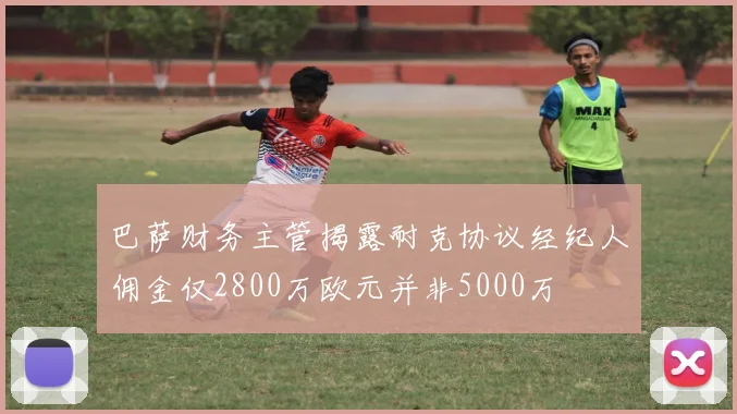 巴萨财务主管揭露耐克协议经纪人佣金仅2800万欧元并非5000万
