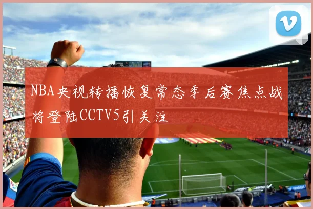 NBA央视转播恢复常态季后赛焦点战将登陆CCTV5引关注