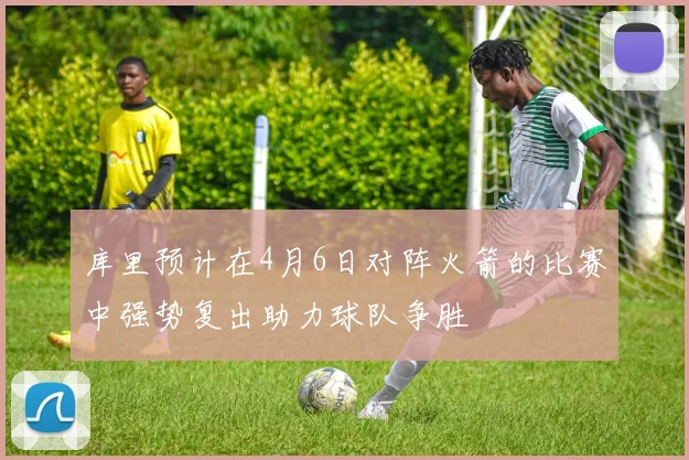 库里预计在4月6日对阵火箭的比赛中强势复出助力球队争胜