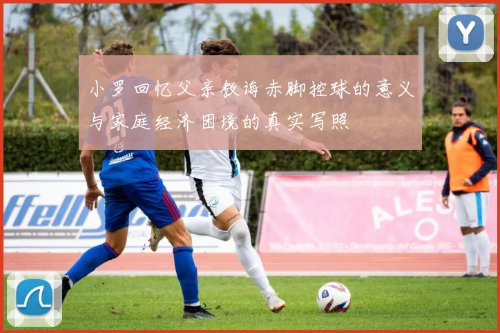 小罗回忆父亲教诲赤脚控球的意义与家庭经济困境的真实写照