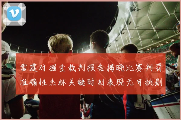 雷霆对掘金裁判报告揭晓比赛判罚准确性杰林关键时刻表现无可挑剔