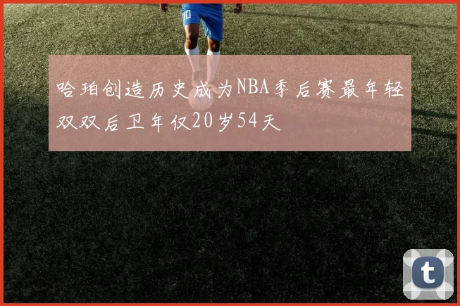 哈珀创造历史成为NBA季后赛最年轻双双后卫年仅20岁54天