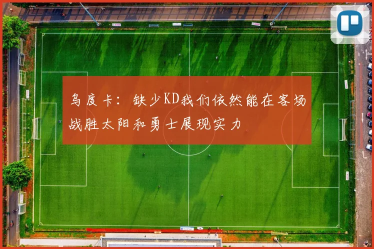 乌度卡：缺少KD我们依然能在客场战胜太阳和勇士展现实力