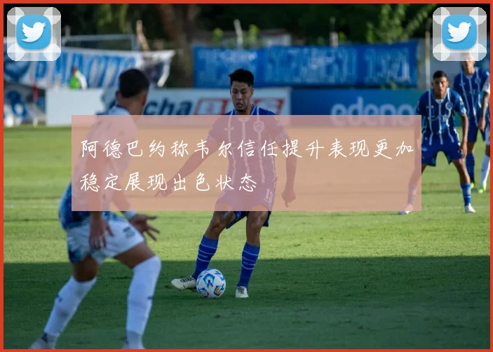 阿德巴约称韦尔信任提升表现更加稳定展现出色状态