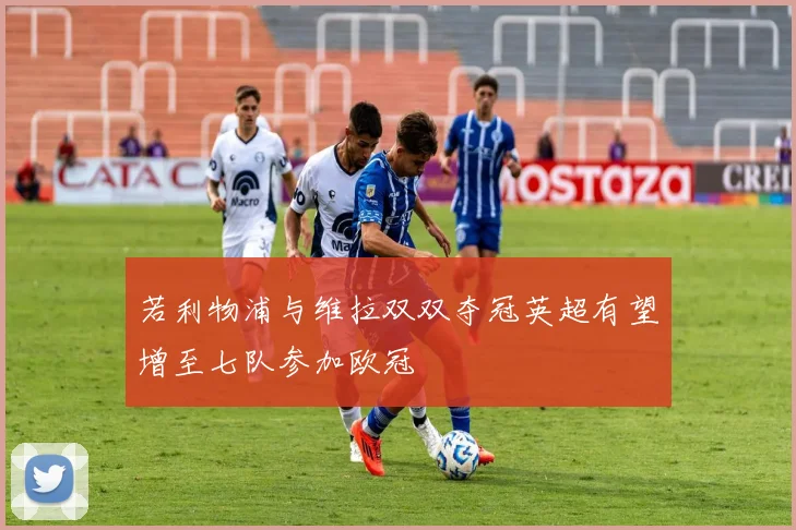 若利物浦与维拉双双夺冠英超有望增至七队参加欧冠