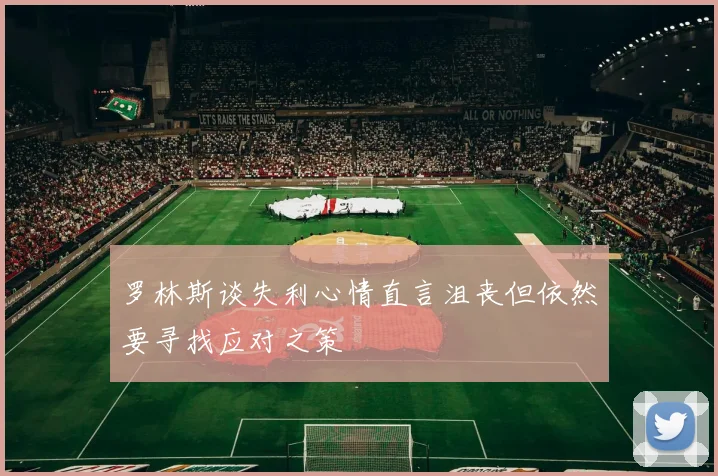 罗林斯谈失利心情直言沮丧但依然要寻找应对之策