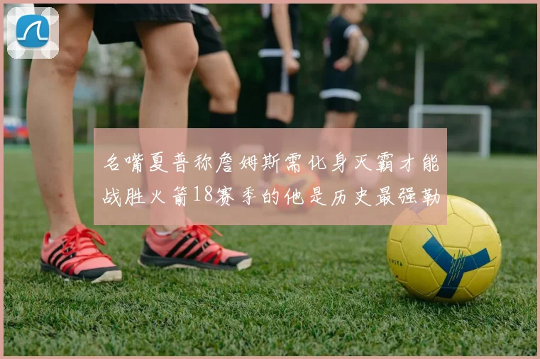 名嘴夏普称詹姆斯需化身灭霸才能战胜火箭18赛季的他是历史最强勒布朗