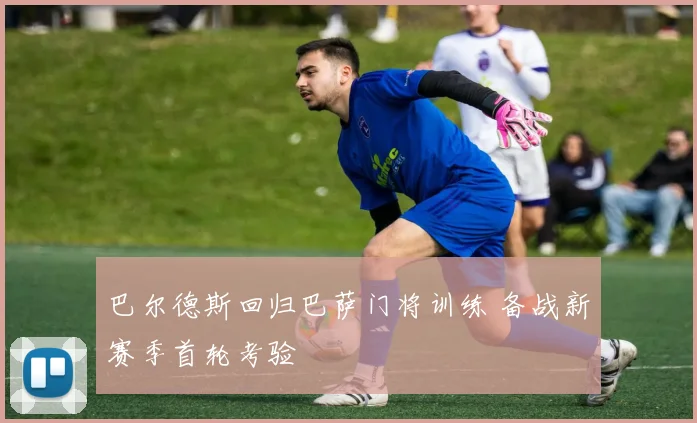 巴尔德斯回归巴萨门将训练 备战新赛季首轮考验