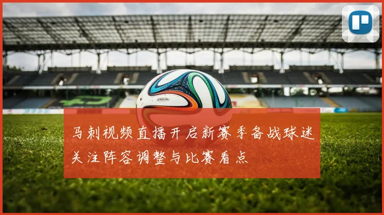 马刺视频直播开启新赛季备战球迷关注阵容调整与比赛看点