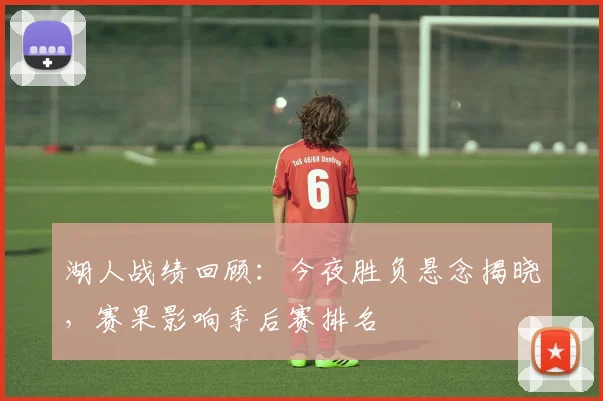 湖人战绩回顾：今夜胜负悬念揭晓，赛果影响季后赛排名