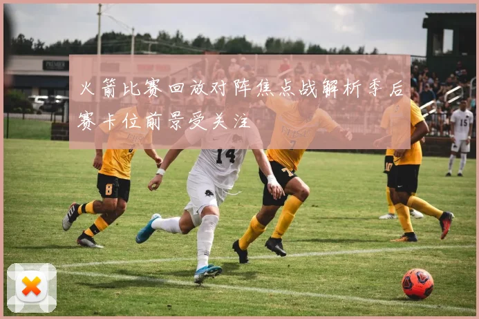 火箭比赛回放对阵焦点战解析季后赛卡位前景受关注