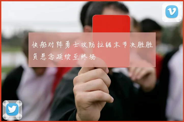 快船对阵勇士攻防拉锯末节决胜胜负悬念延续至终场
