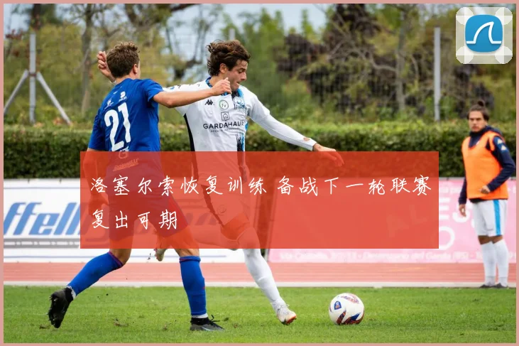 洛塞尔索恢复训练 备战下一轮联赛复出可期