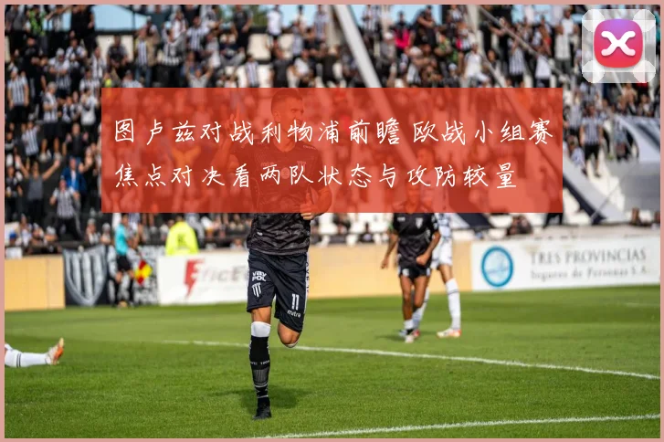 图卢兹对战利物浦前瞻 欧战小组赛焦点对决看两队状态与攻防较量