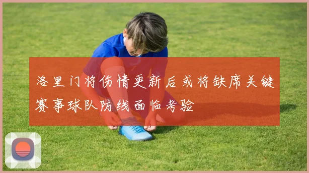 洛里门将伤情更新后或将缺席关键赛事球队防线面临考验