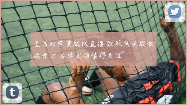 皇马对阵曼城线直播 欧冠焦点战激战开打 后续进程值得关注