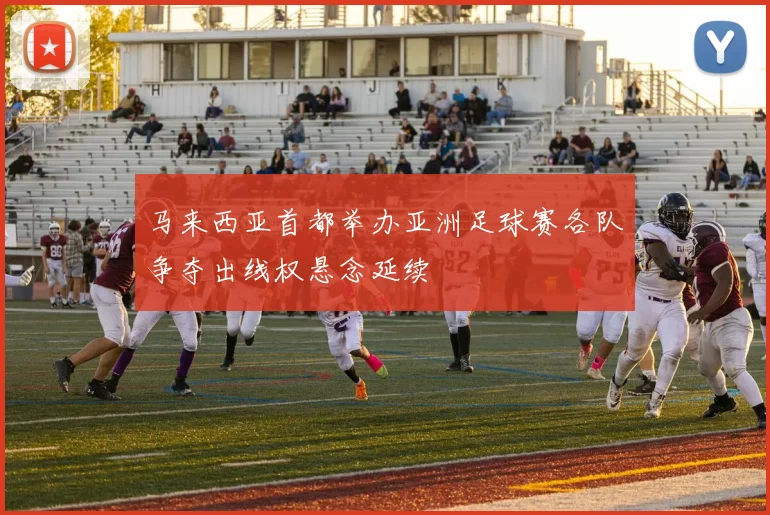 马来西亚首都举办亚洲足球赛各队争夺出线权悬念延续