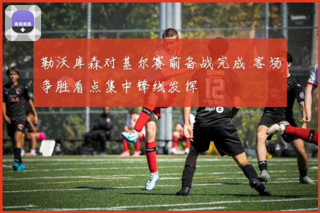 勒沃库森对基尔赛前备战完成 客场争胜看点集中锋线发挥