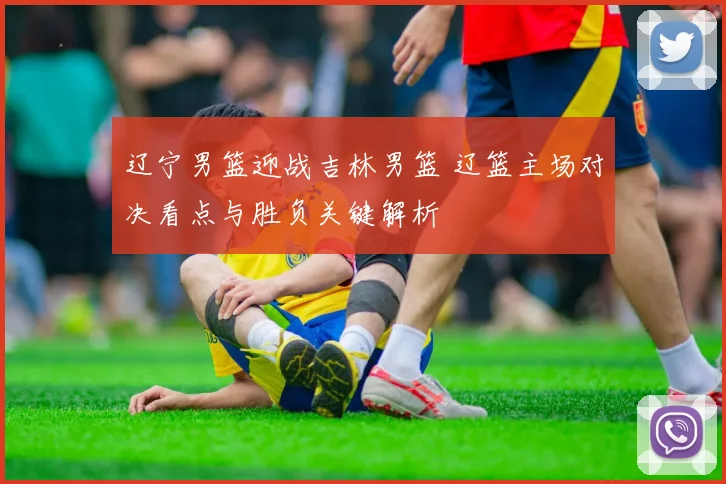 辽宁男篮迎战吉林男篮 辽篮主场对决看点与胜负关键解析