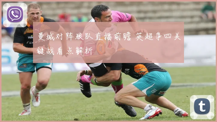 曼城对阵狼队直播前瞻 英超争四关键战看点解析
