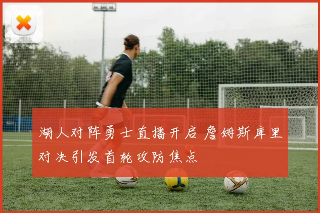 湖人对阵勇士直播开启 詹姆斯库里对决引发首轮攻防焦点